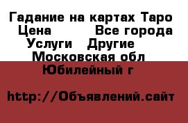 Гадание на картах Таро › Цена ­ 500 - Все города Услуги » Другие   . Московская обл.,Юбилейный г.